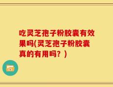 吃灵芝孢子粉胶囊有效果吗(灵芝孢子粉胶囊真的有用吗？)