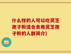 什么样的人可以吃灵芝孢子粉适合食用灵芝孢子粉的人群简介)