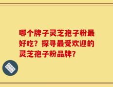 哪个牌子灵芝孢子粉最好吃？探寻最受欢迎的灵芝孢子粉品牌？