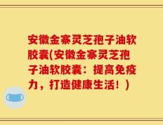 安徽金寨灵芝孢子油软胶囊(安徽金寨灵芝孢子油软胶囊：提高免疫力，打造健康生活！)