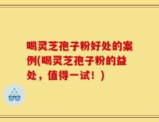 喝灵芝孢子粉好处的案例(喝灵芝孢子粉的益处，值得一试！)