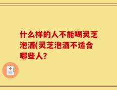 什么样的人不能喝灵芝泡酒(灵芝泡酒不适合哪些人？