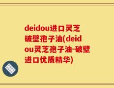 deidou进口灵芝破壁孢子油(deidou灵芝孢子油-破壁进口优质精华)