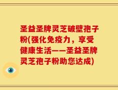 圣益圣牌灵芝破壁孢子粉(强化免疫力，享受健康生活——圣益圣牌灵芝孢子粉助您达成)