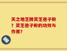 天之地芝牌灵芝孢子粉？灵芝孢子粉的功效与作用？
