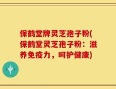 保鹤堂牌灵芝孢子粉(保鹤堂灵芝孢子粉：滋养免疫力，呵护健康)