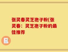 张灵春灵芝孢子粉(张灵春：灵芝孢子粉的最佳推荐