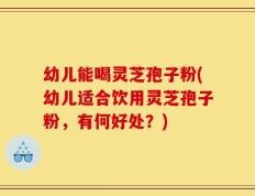 幼儿能喝灵芝孢子粉(幼儿适合饮用灵芝孢子粉，有何好处？)