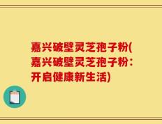 嘉兴破壁灵芝孢子粉(嘉兴破壁灵芝孢子粉：开启健康新生活)