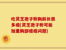 吃灵芝孢子粉胸前长很多痘(灵芝孢子粉可能加重胸部痘痘问题)