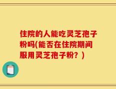 住院的人能吃灵芝孢子粉吗(能否在住院期间服用灵芝孢子粉？)