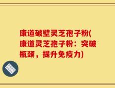 康道破壁灵芝孢子粉(康道灵芝孢子粉：突破瓶颈，提升免疫力)