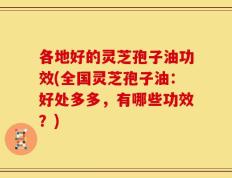 各地好的灵芝孢子油功效(全国灵芝孢子油：好处多多，有哪些功效？)