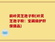 前岭灵芝孢子粉(岭灵芝孢子粉：宝藏级护肝保健品)
