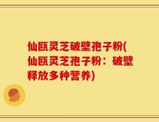 仙瓯灵芝破壁孢子粉(仙瓯灵芝孢子粉：破壁释放多种营养)