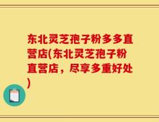 东北灵芝孢子粉多多直营店(东北灵芝孢子粉直营店，尽享多重好处)