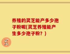 养殖的灵芝能产多少孢子粉呢(灵芝养殖能产生多少孢子粉？)