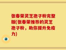 张春荣灵芝孢子粉完整版(张春荣推荐的灵芝孢子粉，助你提升免疫力)