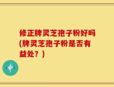 修正牌灵芝孢子粉好吗(牌灵芝孢子粉是否有益处？)