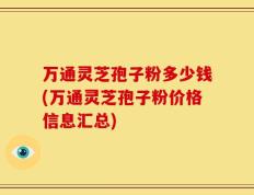 万通灵芝孢子粉多少钱(万通灵芝孢子粉价格信息汇总)
