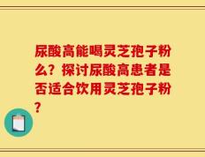尿酸高能喝灵芝孢子粉么？探讨尿酸高患者是否适合饮用灵芝孢子粉？