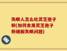 失眠人怎么吃灵芝孢子粉(如何食用灵芝孢子粉缓解失眠问题)
