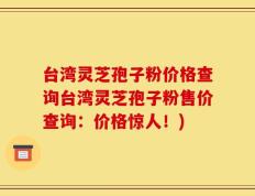 台湾灵芝孢子粉价格查询台湾灵芝孢子粉售价查询：价格惊人！)