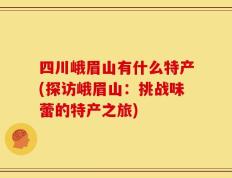 四川峨眉山有什么特产(探访峨眉山：挑战味蕾的特产之旅)