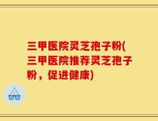 三甲医院灵芝孢子粉(三甲医院推荐灵芝孢子粉，促进健康)