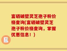 富硒破壁灵芝孢子粉价格查询(富硒破壁灵芝孢子粉价格查询，掌握优惠信息！)