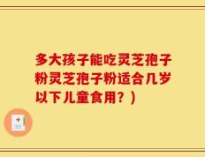 多大孩子能吃灵芝孢子粉灵芝孢子粉适合几岁以下儿童食用？)