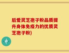 后爱灵芝孢子粉品质提升身体免疫力的优质灵芝孢子粉)
