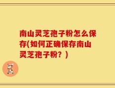 南山灵芝孢子粉怎么保存(如何正确保存南山灵芝孢子粉？)