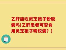 乙肝能吃灵芝孢子粉胶囊吗(乙肝患者可否食用灵芝孢子粉胶囊？)