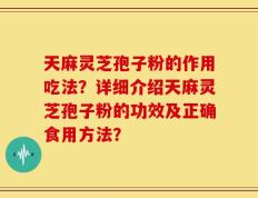 天麻灵芝孢子粉的作用吃法？详细介绍天麻灵芝孢子粉的功效及正确食用方法？