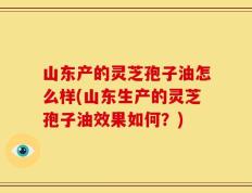 山东产的灵芝孢子油怎么样(山东生产的灵芝孢子油效果如何？)