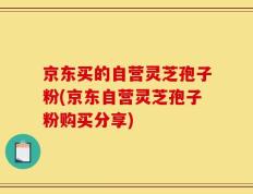 京东买的自营灵芝孢子粉(京东自营灵芝孢子粉购买分享)