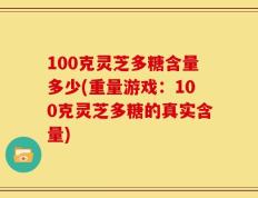 100克灵芝多糖含量多少(重量游戏：100克灵芝多糖的真实含量)