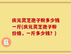 庆元灵芝孢子粉多少钱一斤(庆元灵芝孢子粉价格，一斤多少钱？)