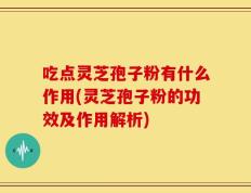 吃点灵芝孢子粉有什么作用(灵芝孢子粉的功效及作用解析)