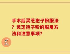 手术后灵芝孢子粉服法？灵芝孢子粉的服用方法和注意事项？