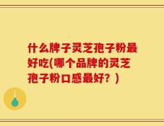 什么牌子灵芝孢子粉最好吃(哪个品牌的灵芝孢子粉口感最好？)