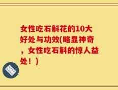 女性吃石斛花的10大好处与功效(略显神奇，女性吃石斛的惊人益处！)