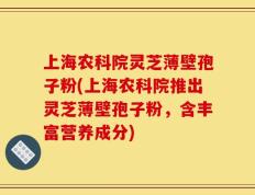 上海农科院灵芝薄壁孢子粉(上海农科院推出灵芝薄壁孢子粉，含丰富营养成分)