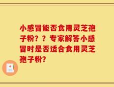 小感冒能否食用灵芝孢子粉？？专家解答小感冒时是否适合食用灵芝孢子粉？