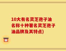 10大有名灵芝孢子油名称十种著名灵芝孢子油品牌及其特点)
