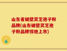 山东省破壁灵芝孢子粉品牌(山东破壁灵芝孢子粉品牌惊艳上市)