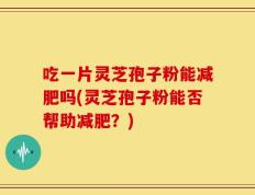 吃一片灵芝孢子粉能减肥吗(灵芝孢子粉能否帮助减肥？)