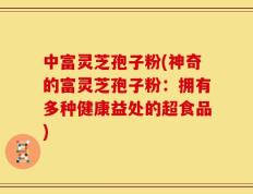 中富灵芝孢子粉(神奇的富灵芝孢子粉：拥有多种健康益处的超食品)
