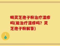 喝灵芝孢子粉治疗湿疹吗(能治疗湿疹吗？灵芝孢子粉解答)